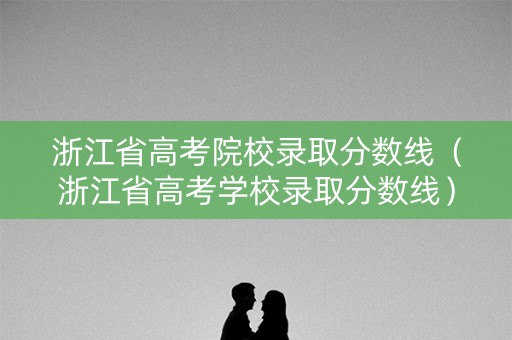 浙江省高考院校录取分数线（浙江省高考学校录取分数线）