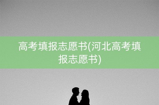 高考填报志愿书(河北高考填报志愿书)