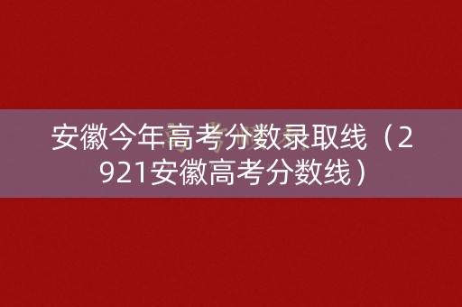 安徽今年高考分数录取线（2921安徽高考分数线）