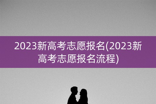 2023新高考志愿报名(2023新高考志愿报名流程)