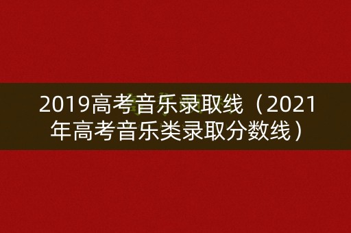 2019高考音乐录取线（2021年高考音乐类录取分数线）