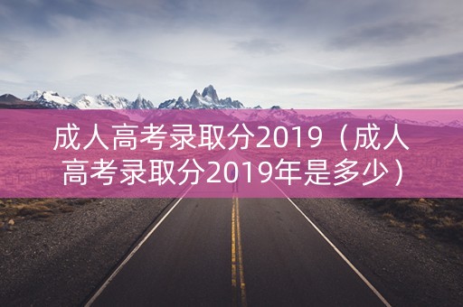 成人高考录取分2019（成人高考录取分2019年是多少）