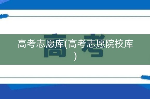 高考志愿库(高考志愿院校库)