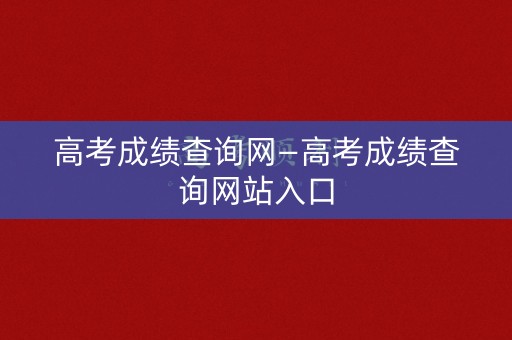 高考成绩查询网—高考成绩查询网站入口
