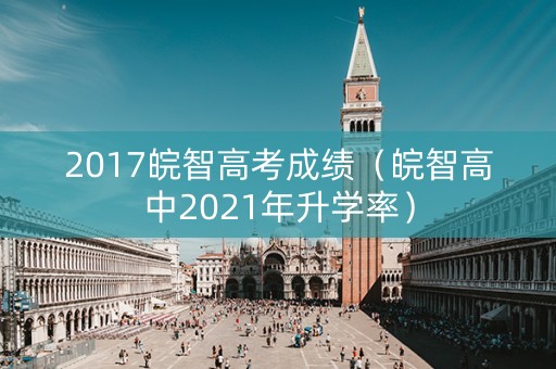 2017皖智高考成绩（皖智高中2021年升学率）
