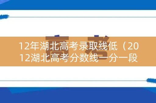 12年湖北高考录取线低(2012湖北高考分数线一分一段) 12年湖北高考录取线低(2012湖北高考分数线一分一段)