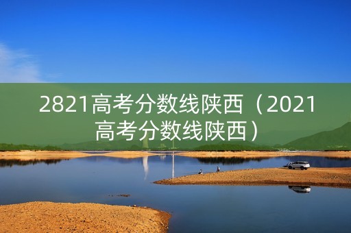 2821高考分数线陕西(2021高考分数线陕西) 2821高考分数线陕西(2021高考分数线陕西)