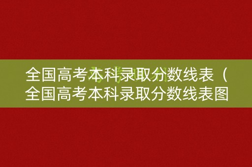 全国高考本科录取分数线表（全国高考本科录取分数线表图片）