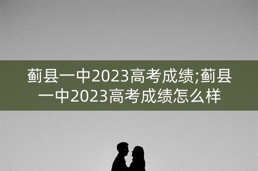 蓟县一中2023高考成绩;蓟县一中2023高考成绩怎么样