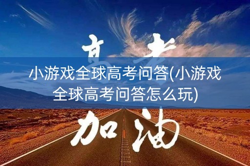 小游戏全球高考问答(小游戏全球高考问答怎么玩)