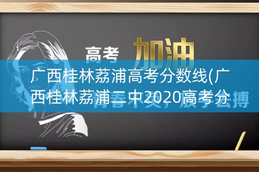 广西桂林荔浦高考分数线(广西桂林荔浦二中2020高考分数线)