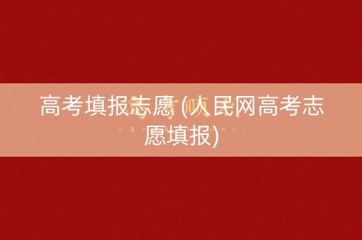 高考填报志愿 (人民网高考志愿填报)