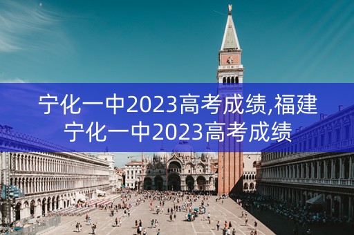 宁化一中2023高考成绩,福建宁化一中2023高考成绩