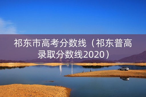 祁东市高考分数线(祁东普高录取分数线2020) 祁东市高考分数线(祁东普高录取分数线2020)
