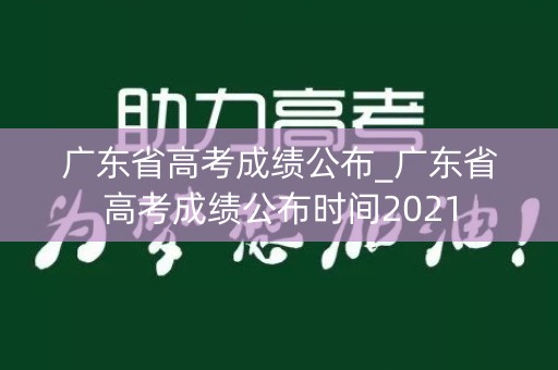 广东省高考成绩公布_广东省高考成绩公布时间2021