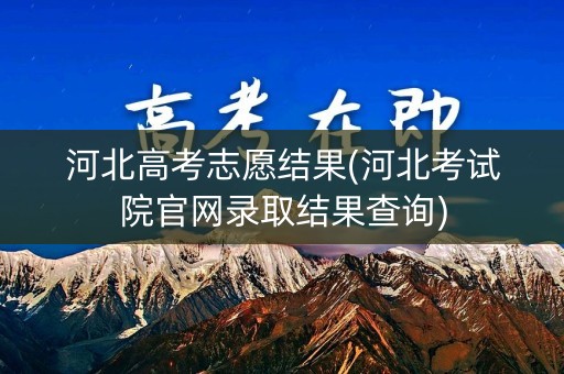河北高考志愿结果(河北考试院官网录取结果查询)