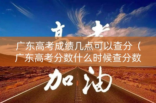 广东高考成绩几点可以查分（广东高考分数什么时候查分数）