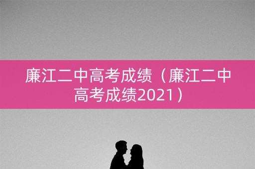廉江二中高考成绩（廉江二中高考成绩2021）
