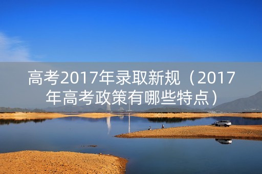 高考2017年录取新规(2017年高考政策有哪些特点) 高考2017年录取新规(2017年高考政策有哪些特点)