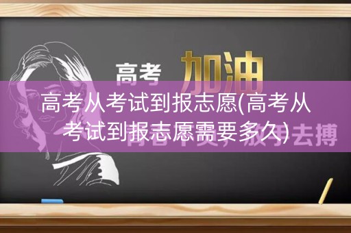 高考从考试到报志愿(高考从考试到报志愿需要多久)