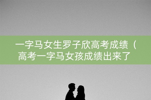 一字马女生罗子欣高考成绩(高考一字马女孩成绩出来了 新闻) 一字马女生罗子欣高考成绩(高考一字马女孩成绩出来了 新闻)