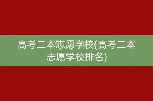 高考二本志愿学校(高考二本志愿学校排名)
