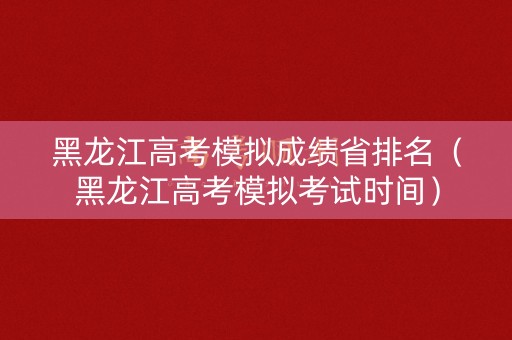 黑龙江高考模拟成绩省排名（黑龙江高考模拟考试时间）
