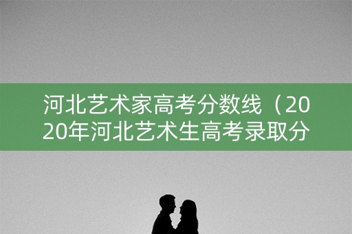 河北艺术家高考分数线（2020年河北艺术生高考录取分数线是多少）