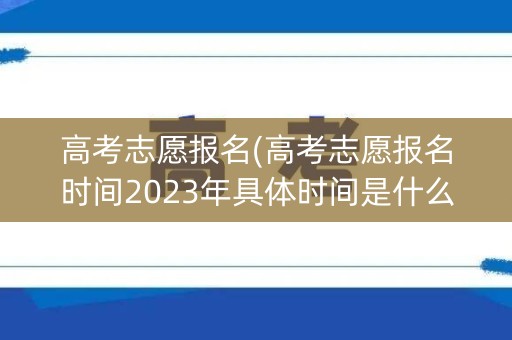 高考志愿报名(高考志愿报名时间2023年具体时间是什么)