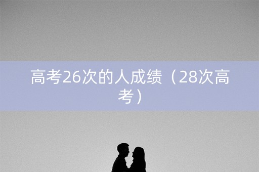 高考26次的人成绩(28次高考) 高考26次的人成绩(28次高考)