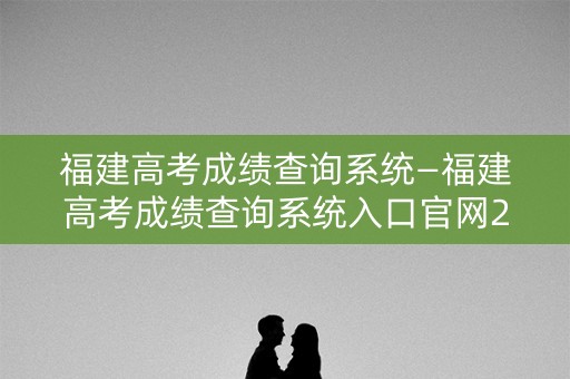 福建高考成绩查询系统—福建高考成绩查询系统入口官网2020