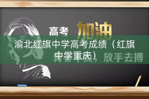 渝北红旗中学高考成绩(红旗中学重庆) 渝北红旗中学高考成绩(红旗中学重庆)