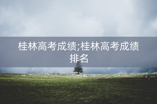 桂林高考成绩;桂林高考成绩排名