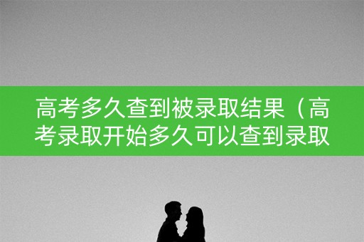 高考多久查到被录取结果（高考录取开始多久可以查到录取结果）