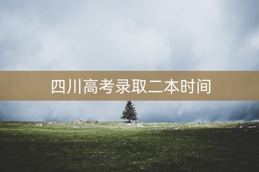 四川高考录取二本时间