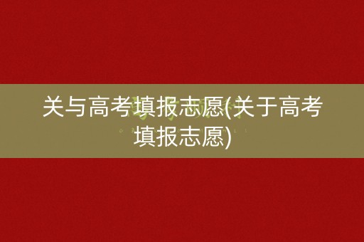 关与高考填报志愿(关于高考填报志愿)