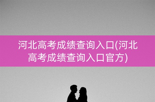 河北高考成绩查询入口(河北高考成绩查询入口官方)