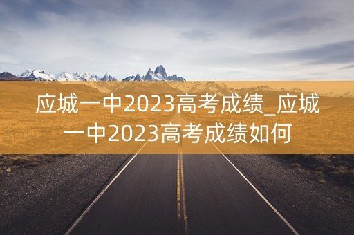 应城一中2023高考成绩_应城一中2023高考成绩如何