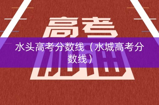 水头高考分数线（水城高考分数线）