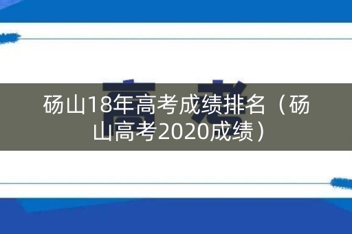 砀山18年高考成绩排名（砀山高考2020成绩）
