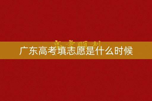 广东高考填志愿是什么时候