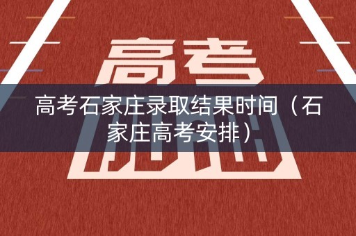高考石家庄录取结果时间(石家庄高考安排) 高考石家庄录取结果时间(石家庄高考安排)