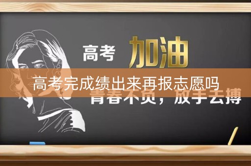 高考完成绩出来再报志愿吗