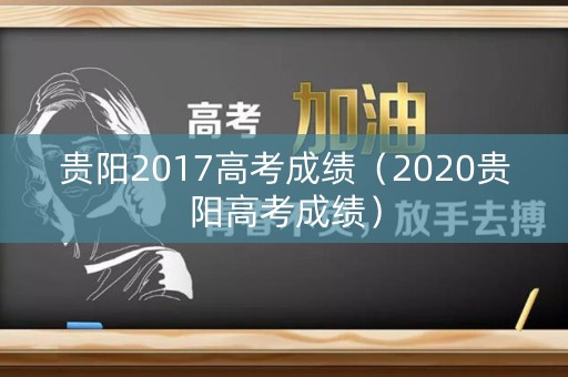 贵阳2017高考成绩（2020贵阳高考成绩）