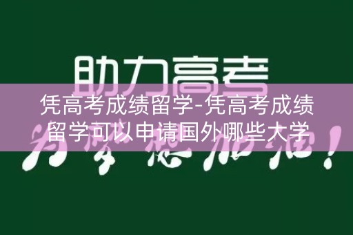 凭高考成绩留学-凭高考成绩留学可以申请国外哪些大学