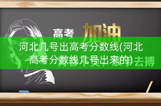 河北几号出高考分数线(河北高考分数线几号出来的)