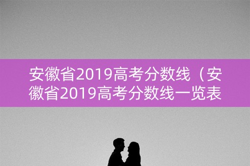 安徽省2019高考分数线(安徽省2019高考分数线一览表图片) 安徽省2019高考分数线(安徽省2019高考分数线一览表图片)