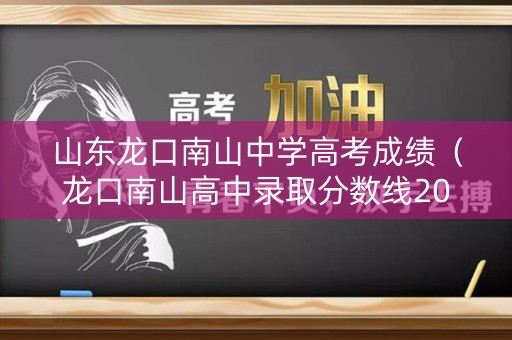 山东龙口南山中学高考成绩（龙口南山高中录取分数线2020）