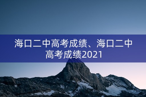 海口二中高考成绩、海口二中高考成绩2021