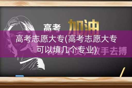 高考志愿大专(高考志愿大专可以填几个专业)